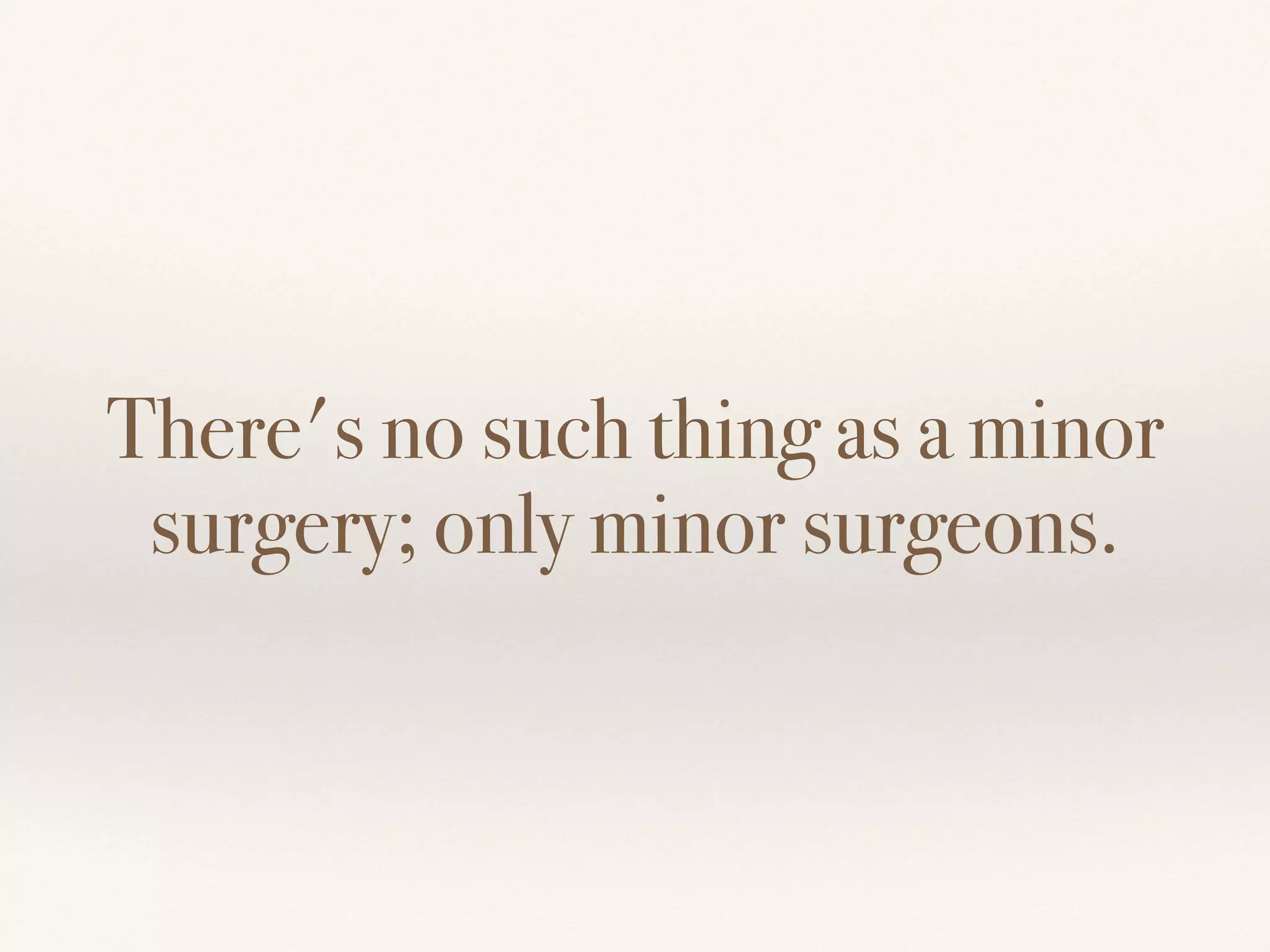 There's no such thing as a minor
surgery; only minor surgeons.
 