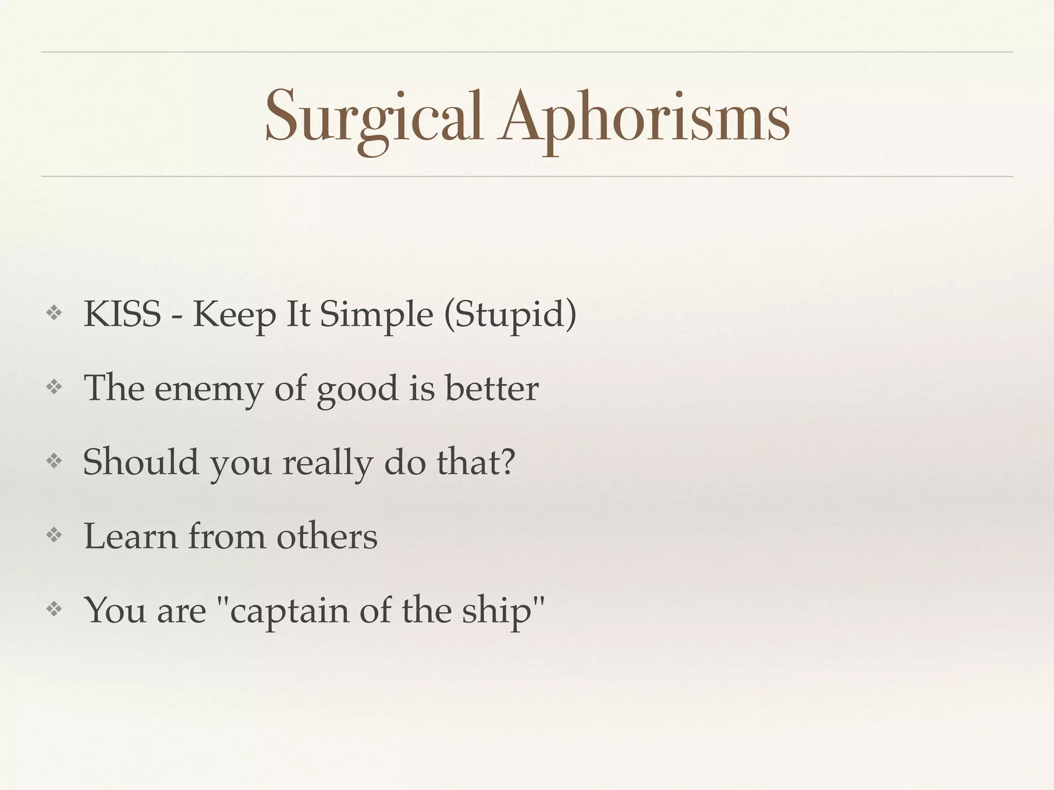 Surgical Aphorisms
❖ KISS - Keep It Simple (Stupid)
❖ The enemy of good is better
❖ Should you really do that?
❖ Learn from others
❖ You are "captain of the ship"
 