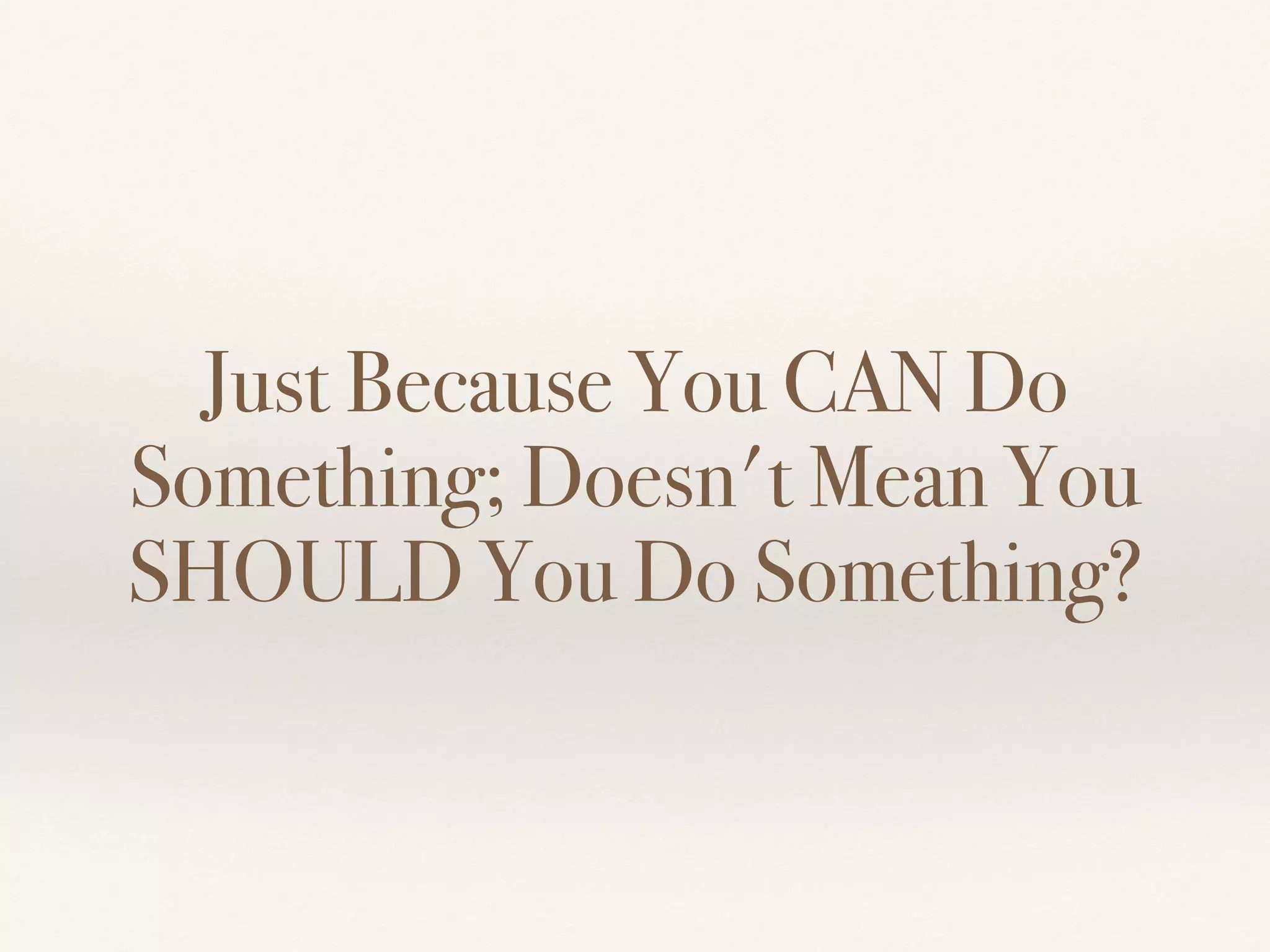 Just Because You CAN Do
Something; Doesn't Mean You
SHOULD You Do Something?
 