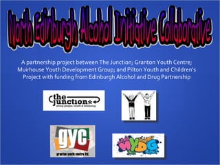 A partnership project between The Junction; Granton Youth Centre; Muirhouse Youth Development Group; and Pilton Youth and Children’s Project with funding from Edinburgh Alcohol and Drug Partnership 