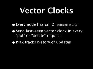 Vector Clocks
• Every node has an ID (changed in 1.0)
• Send last-seen vector clock in every
  “put” or “delete” request

• Riak tracks history of updates
 