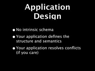 Application
        Design
• No intrinsic schema
• Your application deﬁnes the
  structure and semantics

• Your application resolves conﬂicts
  (if you care)
 