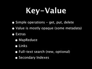 Key-Value
• Simple operations - get, put, delete
• Value is mostly opaque (some metadata)
• Extras
 • MapReduce
 • Links
 • Full-text search (new, optional)
 • Secondary Indexes
 