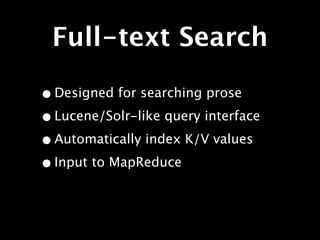 Full-text Search

• Designed for searching prose
• Lucene/Solr-like query interface
• Automatically index K/V values
• Input to MapReduce
 