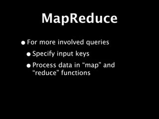 MapReduce
• For more involved queries
 • Specify input keys
 • Process data in “map” and
   “reduce” functions
 