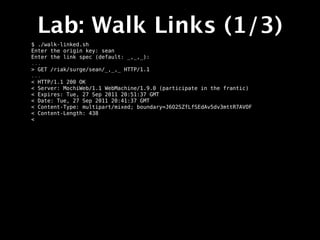 Lab: Walk Links (1/3)
$ ./walk-linked.sh
Enter the origin key: sean
Enter the link spec (default: _,_,_):
...
> GET /riak/surge/sean/_,_,_ HTTP/1.1
...
< HTTP/1.1 200 OK
< Server: MochiWeb/1.1 WebMachine/1.9.0 (participate in the frantic)
< Expires: Tue, 27 Sep 2011 20:51:37 GMT
< Date: Tue, 27 Sep 2011 20:41:37 GMT
< Content-Type: multipart/mixed; boundary=J6O2SZfLfSEdAv5dv3mttR7AVOF
< Content-Length: 438
<
 