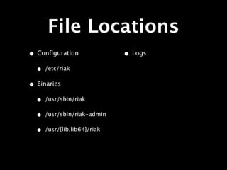File Locations
• Conﬁguration                • Logs
  •   /etc/riak

• Binaries
  •   /usr/sbin/riak

  •   /usr/sbin/riak-admin

  •   /usr/[lib,lib64]/riak
 