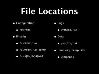 File Locations
• Conﬁguration                • Logs
  •   /etc/riak                 •   /var/log/riak

• Binaries                    • Data
  •   /usr/sbin/riak            • /var/lib/riak
  •   /usr/sbin/riak-admin    • Handles / Temp Files
  •   /usr/[lib,lib64]/riak
                                • /tmp/riak
 