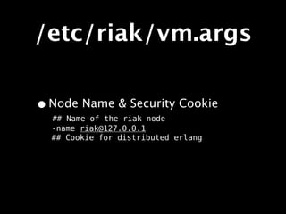 /etc/riak/vm.args

• Node Name & Security Cookie
  ## Name of the riak node
  -name riak@127.0.0.1
  ## Cookie for distributed erlang
 