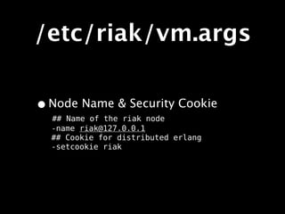 /etc/riak/vm.args

• Node Name & Security Cookie
  ## Name of the riak node
  -name riak@127.0.0.1
  ## Cookie for distributed erlang
  -setcookie riak
 