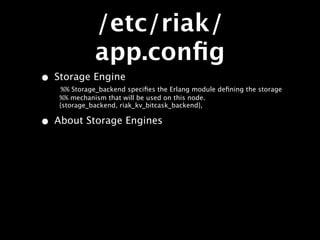 /etc/riak/
             app.conﬁg
• Storage Engine
    %% Storage_backend speciﬁes the Erlang module deﬁning the storage
   %% mechanism that will be used on this node.
   {storage_backend, riak_kv_bitcask_backend},

• About Storage Engines
 