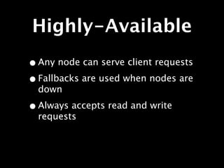 Highly-Available
• Any node can serve client requests
• Fallbacks are used when nodes are
  down

• Always accepts read and write
  requests
 