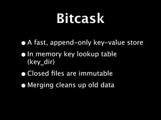 Bitcask
• A fast, append-only key-value store
• In memory key lookup table
  (key_dir)

• Closed ﬁles are immutable
• Merging cleans up old data
 