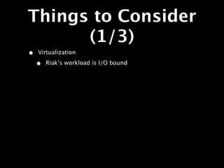 Things to Consider
      (1/3)
•   Virtualization

    •   Riak’s workload is I/O bound
 