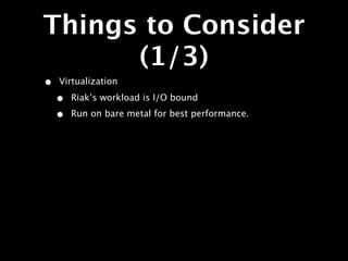 Things to Consider
      (1/3)
•   Virtualization

    •   Riak’s workload is I/O bound

    •   Run on bare metal for best performance.
 