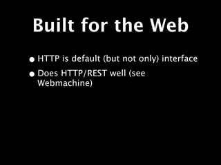 Built for the Web
• HTTP is default (but not only) interface
• Does HTTP/REST well (see
  Webmachine)
 