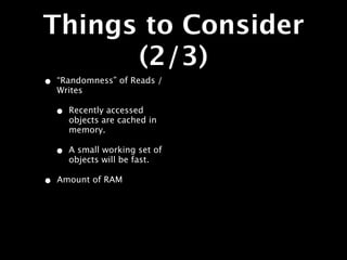 Things to Consider
      (2/3)
•   “Randomness” of Reads /
    Writes

    •   Recently accessed
        objects are cached in
        memory.

    •   A small working set of
        objects will be fast.

•   Amount of RAM
 