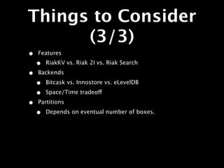Things to Consider
      (3/3)
•   Features
    •   RiakKV vs. Riak 2I vs. Riak Search

•   Backends

    •   Bitcask vs. Innostore vs. eLevelDB

    •   Space/Time tradeoff

•   Partitions

    •   Depends on eventual number of boxes.
 