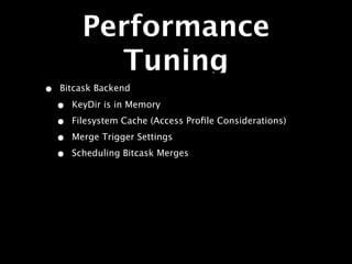 Performance
            Tuning
•   Bitcask Backend

    •   KeyDir is in Memory

    •   Filesystem Cache (Access Proﬁle Considerations)

    •   Merge Trigger Settings

    •   Scheduling Bitcask Merges
 