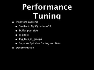 Performance
            Tuning
•   Innostore Backend

    •   Similar to MySQL + InnoDB

    •   buffer pool size

    •   o_direct

    •   log_ﬁles_in_groups

    •   Separate Spindles for Log and Data

•   Documentation
 