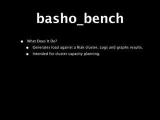 basho_bench
•   What Does It Do?
    •   Generates load against a Riak cluster. Logs and graphs results.

    •   Intended for cluster capacity planning.
 