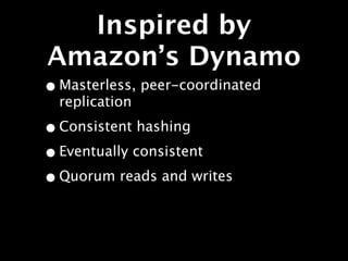 Inspired by
Amazon’s Dynamo
• Masterless, peer-coordinated
  replication

• Consistent hashing
• Eventually consistent
• Quorum reads and writes
 