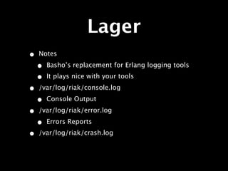 Lager
•   Notes

    •   Basho’s replacement for Erlang logging tools
    •   It plays nice with your tools

•   /var/log/riak/console.log

    •   Console Output

•   /var/log/riak/error.log

    •   Errors Reports
•   /var/log/riak/crash.log
 
