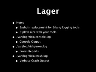 Lager
•   Notes

    •   Basho’s replacement for Erlang logging tools
    •   It plays nice with your tools

•   /var/log/riak/console.log

    •   Console Output

•   /var/log/riak/error.log

    •   Errors Reports
•   /var/log/riak/crash.log

    •   Verbose Crash Output
 