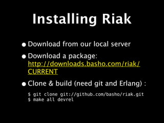 Installing Riak
• Download from our local server
• Download a package:
  http://downloads.basho.com/riak/
  CURRENT

• Clone & build (need git and Erlang) :
  $ git clone git://github.com/basho/riak.git
  $ make all devrel
 