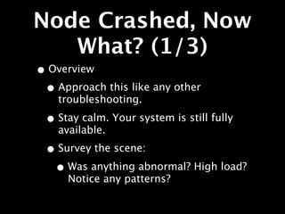 Node Crashed, Now
   What? (1/3)
• Overview
 • Approach this like any other
    troubleshooting.

 • Stay calm. Your system is still fully
    available.

 • Survey the scene:
  • Was anything abnormal? High load?
      Notice any patterns?
 
