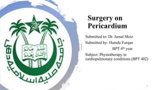 Surgery on
Pericardium
Submitted to- Dr. Jamal Moiz
Submitted by- Hamda Furqan
BPT 4th year
Subject: Physiotherapy in
cardiopulmonary conditions (BPT 402)
1
 