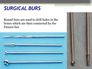 SURGICAL BURS
Round burs are used to drill holes in the
bones which are then connected by the
Fissure bur
 
