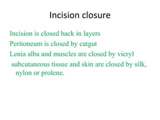 Incision closure
Incision is closed back in layers
Peritoneum is closed by catgut
Lenia alba and muscles are closed by vicryl
subcutaneous tissue and skin are closed by silk,
nylon or prolene.
 