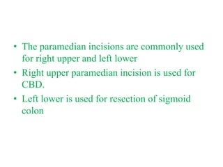 • The paramedian incisions are commonly used
for right upper and left lower
• Right upper paramedian incision is used for
CBD.
• Left lower is used for resection of sigmoid
colon
 
