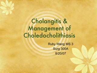 Cholangitis &
 Management of
Choledocholithiasis
         Ruby Wang MS 3
           Surg 300A
             8/20/07
 