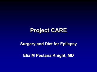 Project CARE 
Surgery and Diet for Epilepsy 
Elia M Pestana Knight, MD 
 