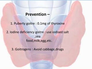 Prevention –
1. Puberty goitre : 0.1mg of thyroxine
2. Iodine deficiency goitre : use iodised salt
,sea
food,milk,egg,etc.
3. Goitrogens : Avoid cabbage,drugs
 