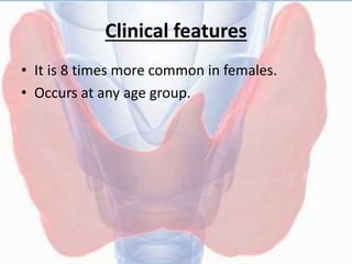 Clinical features
• It is 8 times more common in females.
• Occurs at any age group.
 