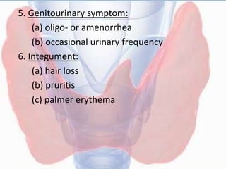 5. Genitourinary symptom:
(a) oligo- or amenorrhea
(b) occasional urinary frequency
6. Integument:
(a) hair loss
(b) pruritis
(c) palmer erythema
 