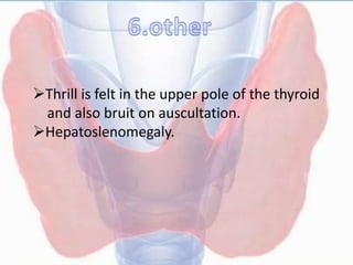 Thrill is felt in the upper pole of the thyroid
and also bruit on auscultation.
Hepatoslenomegaly.
 