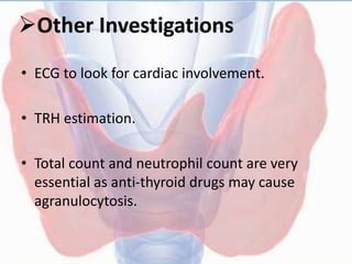 Other Investigations
• ECG to look for cardiac involvement.
• TRH estimation.
• Total count and neutrophil count are very
essential as anti-thyroid drugs may cause
agranulocytosis.
 