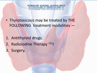 • Thyrotoxicosis may be treated by THE
FOLLOWING treatment modalities —
1. Antithyroid drugs
2. Radioiodine Therapy 131I
3. Surgery.
 
