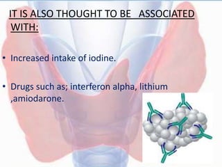 IT IS ALSO THOUGHT TO BE ASSOCIATED
WITH:
• Increased intake of iodine.
• Drugs such as; interferon alpha, lithium
,amiodarone.
 