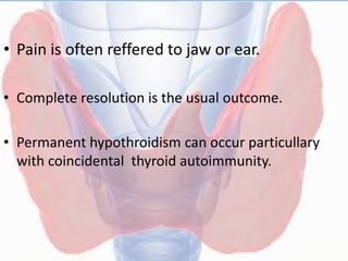 • Pain is often reffered to jaw or ear.
• Complete resolution is the usual outcome.
• Permanent hypothroidism can occur particullary
with coincidental thyroid autoimmunity.
 