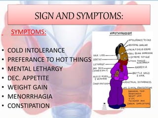 SIGN AND SYMPTOMS:
SYMPTOMS:
• COLD INTOLERANCE
• PREFERANCE TO HOT THINGS
• MENTAL LETHARGY
• DEC. APPETITE
• WEIGHT GAIN
• MENORRHAGIA
• CONSTIPATION
 