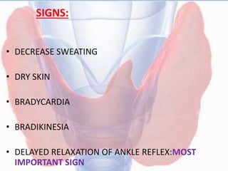 SIGNS:
• DECREASE SWEATING
• DRY SKIN
• BRADYCARDIA
• BRADIKINESIA
• DELAYED RELAXATION OF ANKLE REFLEX:MOST
IMPORTANT SIGN
 
