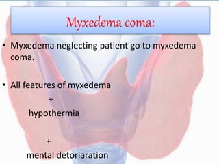 Myxedema coma:
• Myxedema neglecting patient go to myxedema
coma.
• All features of myxedema
+
hypothermia
+
mental detoriaration
 