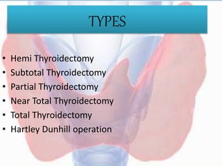TYPES
• Hemi Thyroidectomy
• Subtotal Thyroidectomy
• Partial Thyroidectomy
• Near Total Thyroidectomy
• Total Thyroidectomy
• Hartley Dunhill operation
 