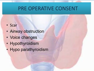 PRE OPERATIVE CONSENT
• Scar
• Airway obstruction
• Voice changes
• Hypothyroidism
• Hypo parathyroidism
 