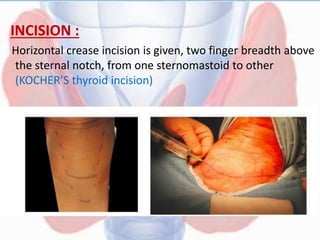 INCISION :
Horizontal crease incision is given, two finger breadth above
the sternal notch, from one sternomastoid to other
(KOCHER’S thyroid incision)
 